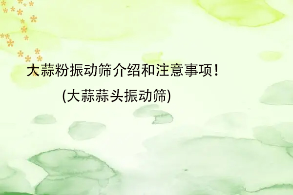 大蒜粉振动筛介绍和注意事项！(大蒜蒜头振动筛)