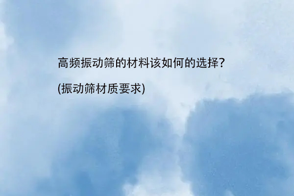 高频振动筛的材料该如何的选择？(振动筛材质要求)